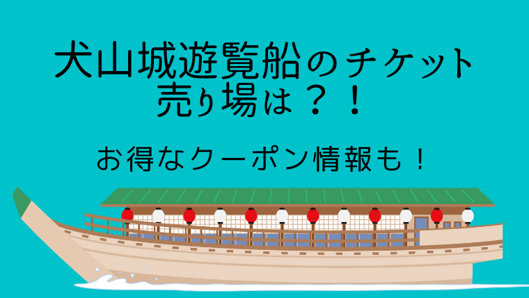 犬山城遊覧船のチケット売り場は お得なクーポン情報も シングルライフin名古屋